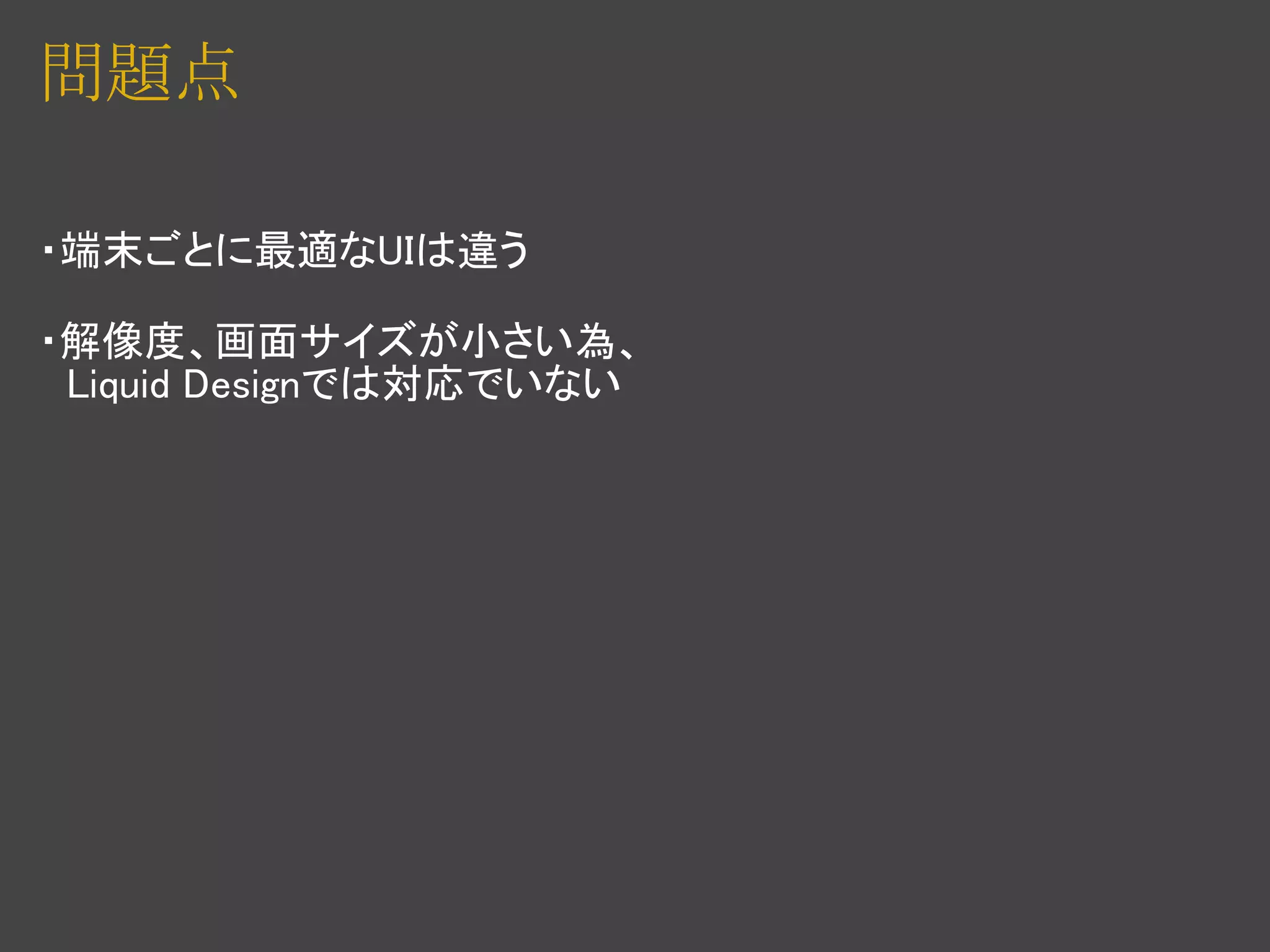 問題点

・端末ごとに最適なUIは違う

・解像度、画面サイズが小さい為、
　Liquid Designでは対応でいない
 