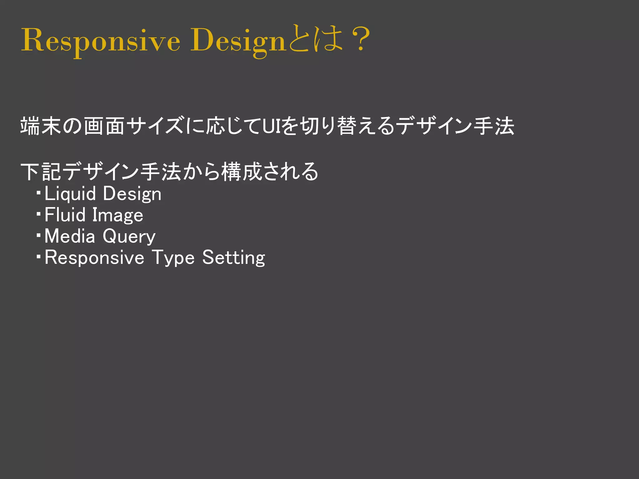Responsive Designとは？

端末の画面サイズに応じてUIを切り替えるデザイン手法

下記デザイン手法から構成される
　・Liquid Design
　・Fluid Image
　・Media Query
　・Responsive Type Setting
 