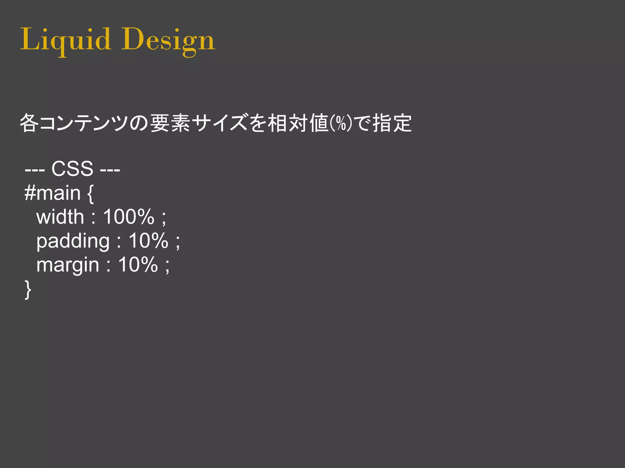 Liquid Design

各コンテンツの要素サイズを相対値(%)で指定

--- CSS ---
#main {
  width : 100% ;
  padding : 10% ;
  margin : 10% ;
}
 