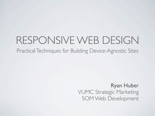 RESPONSIVE WEB DESIGN
Practical Techniques for Building Device-Agnostic Sites




                                       Ryan Huber
                           VUMC Strategic Marketing
                            SOM Web Development
 