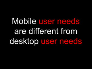 Mobile user needs
 are different from
desktop user needs
 