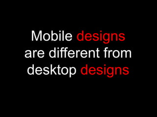 Mobile designs
are different from
desktop designs
 