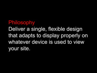 Philosophy
Deliver a single, flexible design
that adapts to display properly on
whatever device is used to view
your site.
 