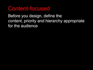 Content-focused
Before you design, define the
content, priority and hierarchy appropriate
for the audience
 