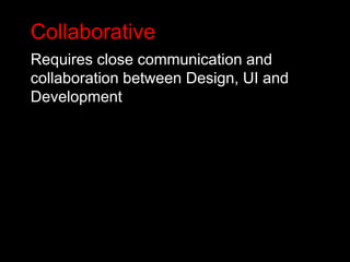 Collaborative
Requires close communication and
collaboration between Design, UI and
Development
 