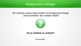 Responsive Design

Wir machen unsere Seite einfach mit Responsive Design
         und erschließen den mobilen Markt!




             Ist es wirklich so einfach?

                     Thomas Bähr
 