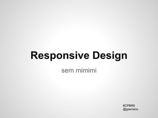 Responsive Design
     sem mimimi




                  #CPBR6
                  @gserrano
 