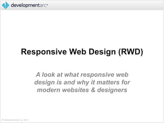 © DevelopmentArc LLC 2013
Responsive Web Design (RWD)
A look at what responsive web
design is and why it matters for
modern websites & designers
 