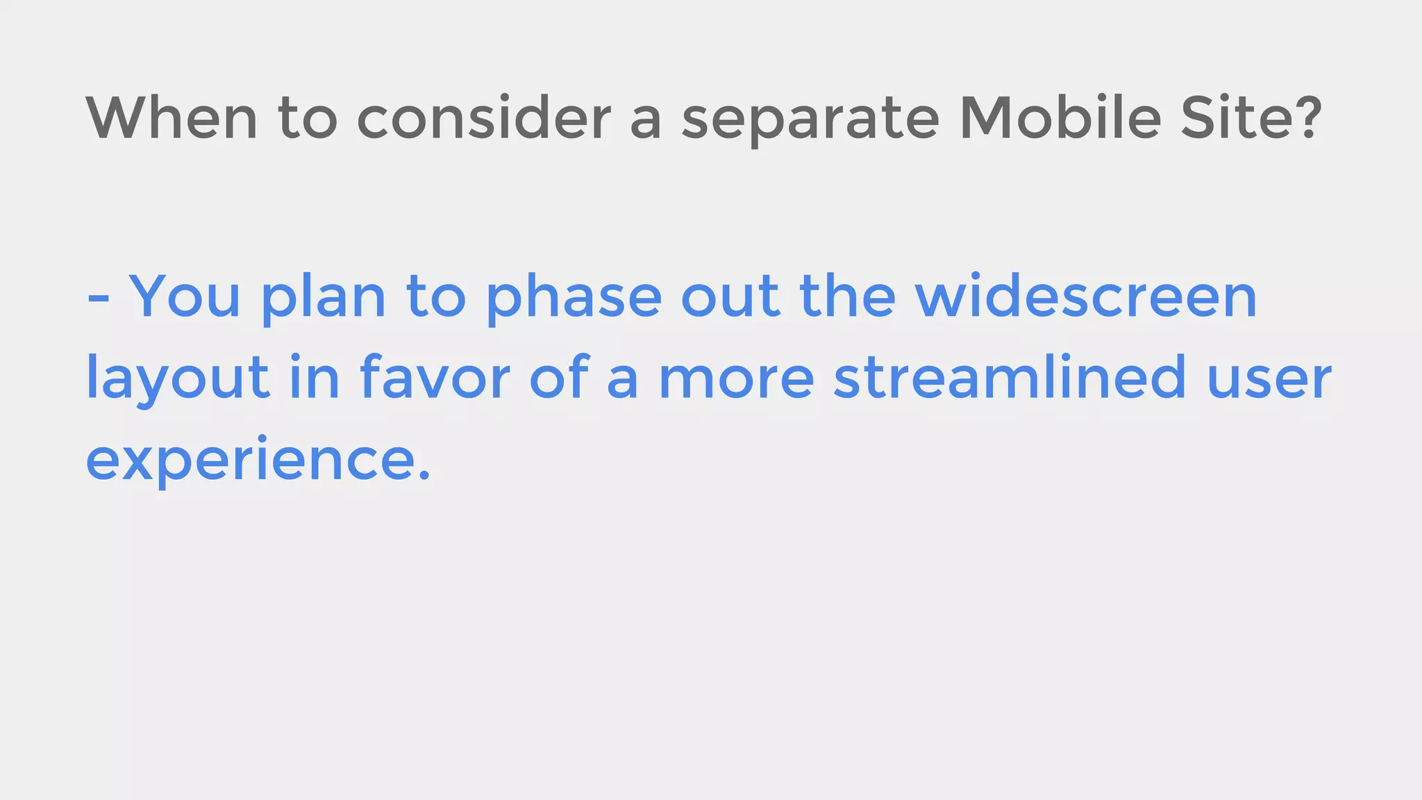 When to consider a separate Mobile Site?
- You plan to phase out the widescreen
layout in favor of a more streamlined user
experience.

 