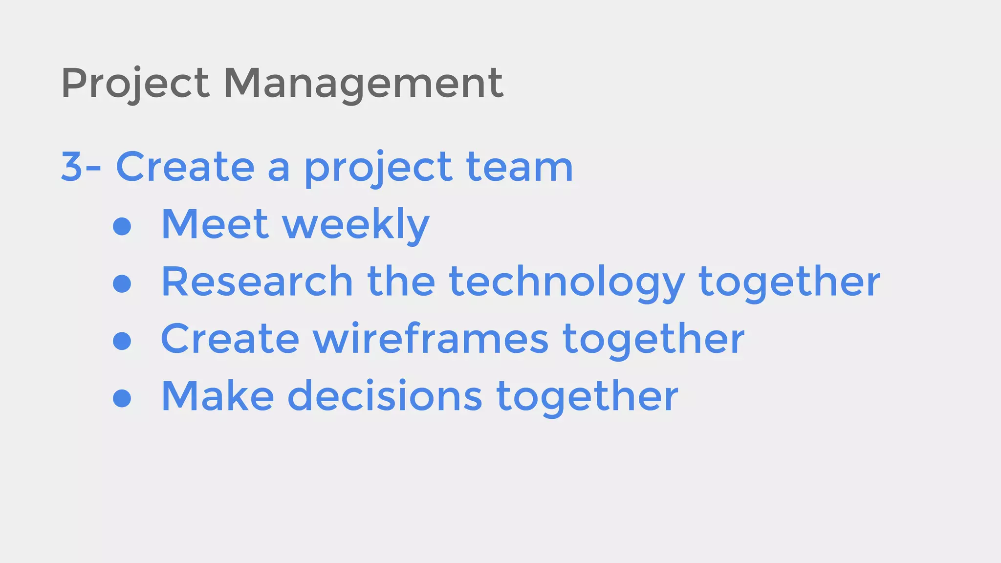 Project Management
3- Create a project team
● Meet weekly
● Research the technology together
● Create wireframes together
● Make decisions together

 