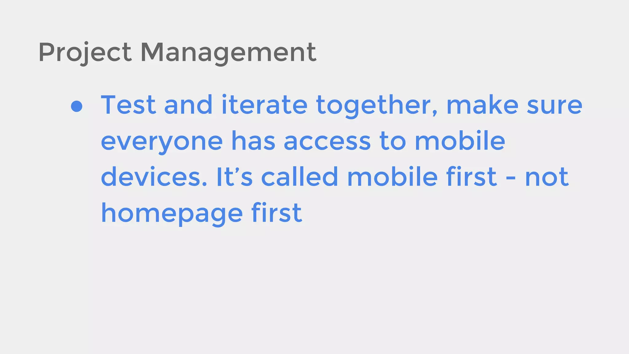 Project Management
● Test and iterate together, make sure
everyone has access to mobile
devices. It’s called mobile first - not
homepage first

 
