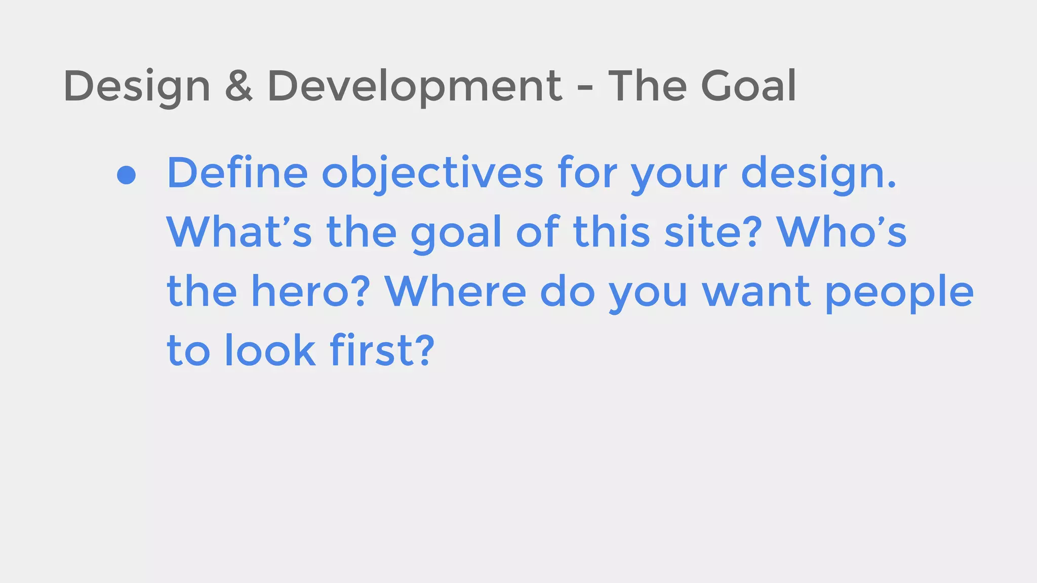 Design & Development - The Goal
● Define objectives for your design.
What’s the goal of this site? Who’s
the hero? Where do you want people
to look first?

 