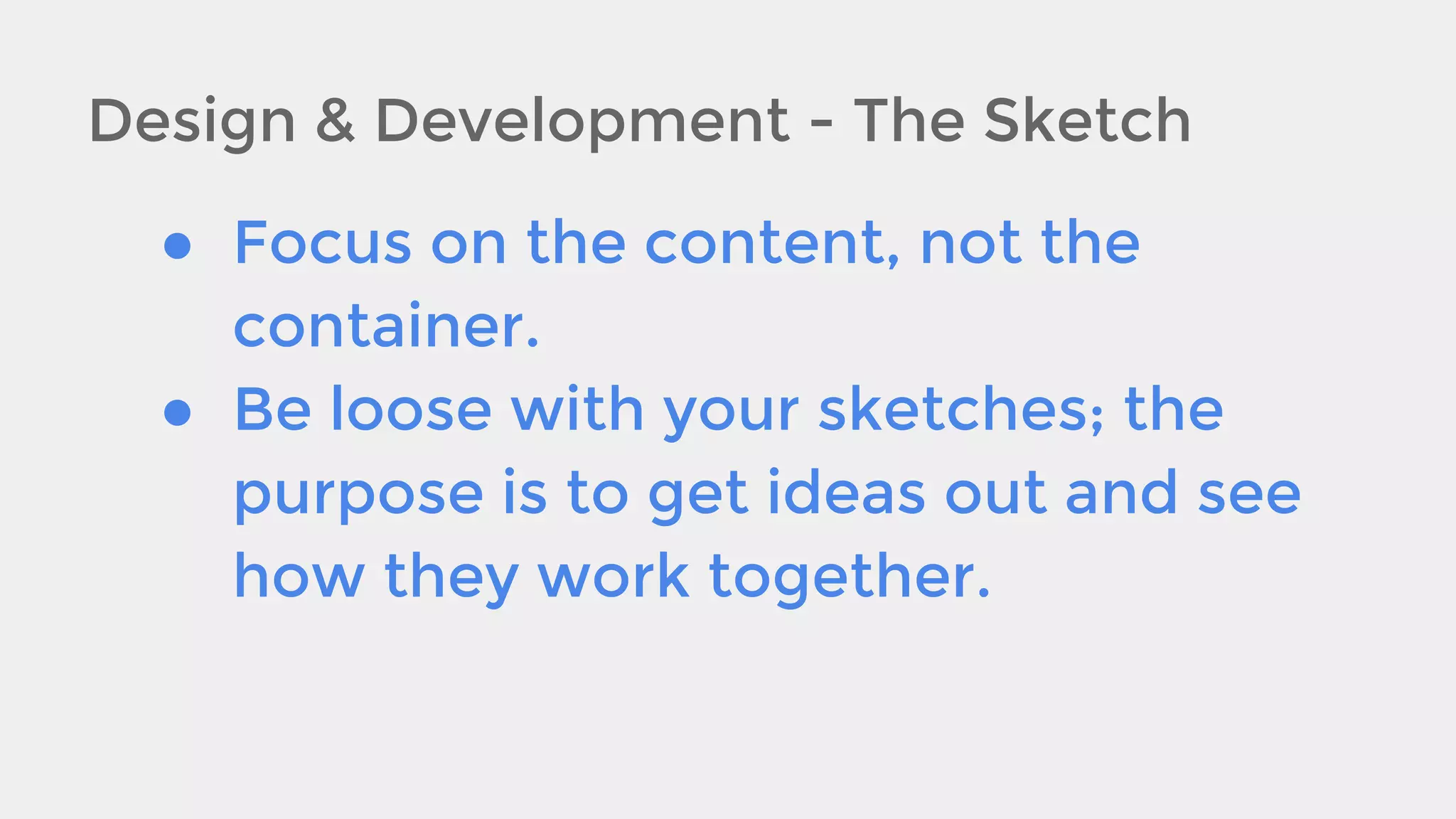 Design & Development - The Sketch
● Focus on the content, not the
container.
● Be loose with your sketches; the
purpose is to get ideas out and see
how they work together.

 