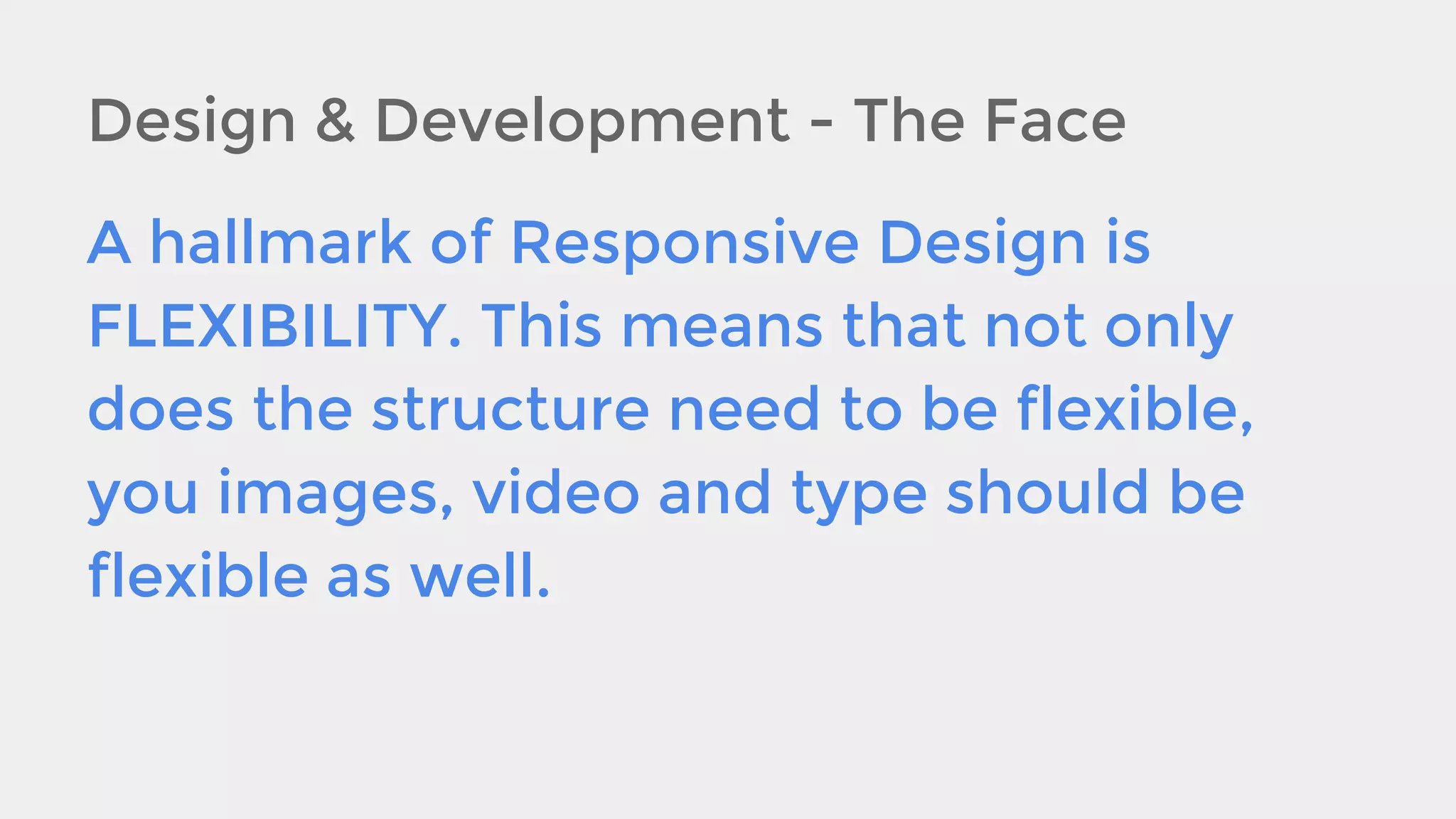 Design & Development - The Face
A hallmark of Responsive Design is
FLEXIBILITY. This means that not only
does the structure need to be flexible,
you images, video and type should be
flexible as well.

 