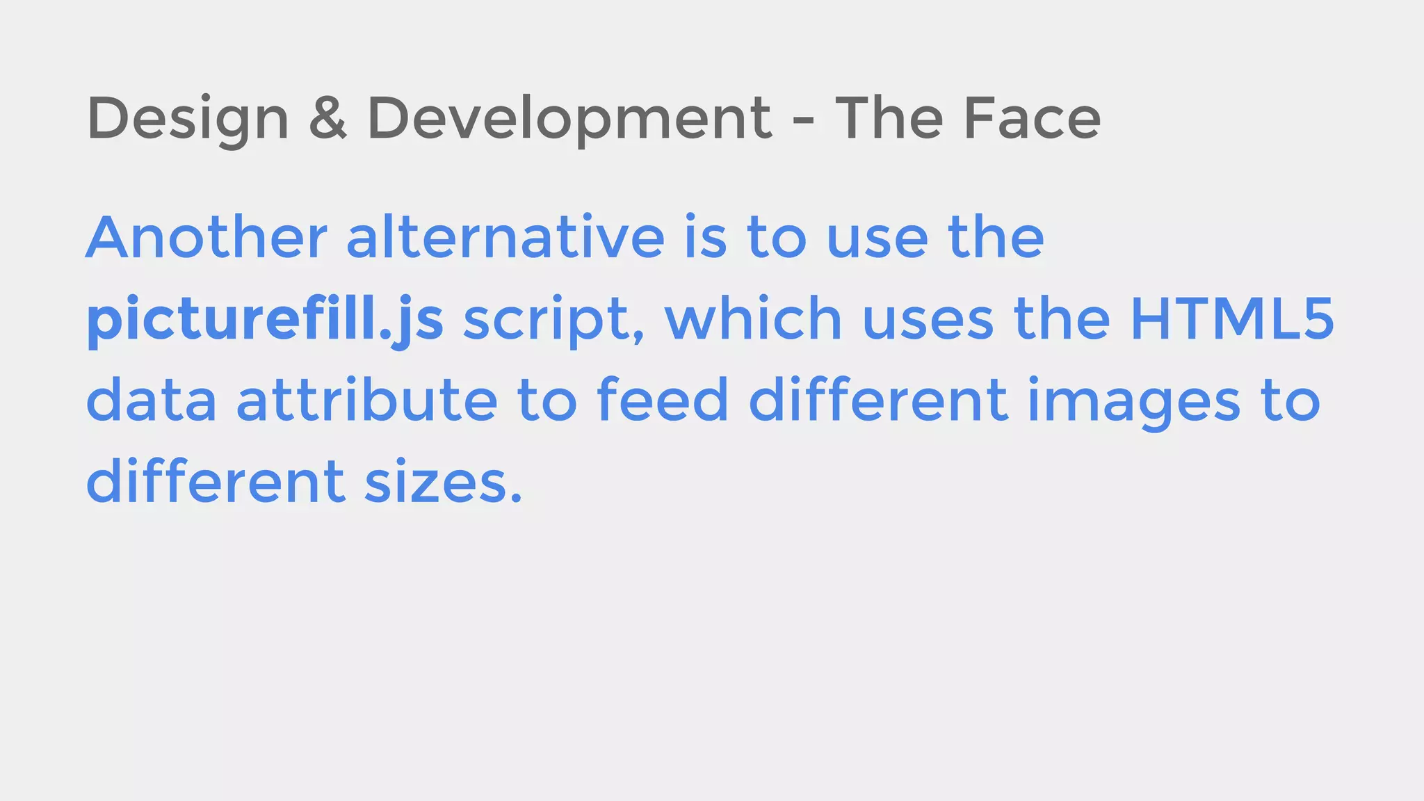 Design & Development - The Face
Another alternative is to use the
picturefill.js script, which uses the HTML5
data attribute to feed different images to
different sizes.

 