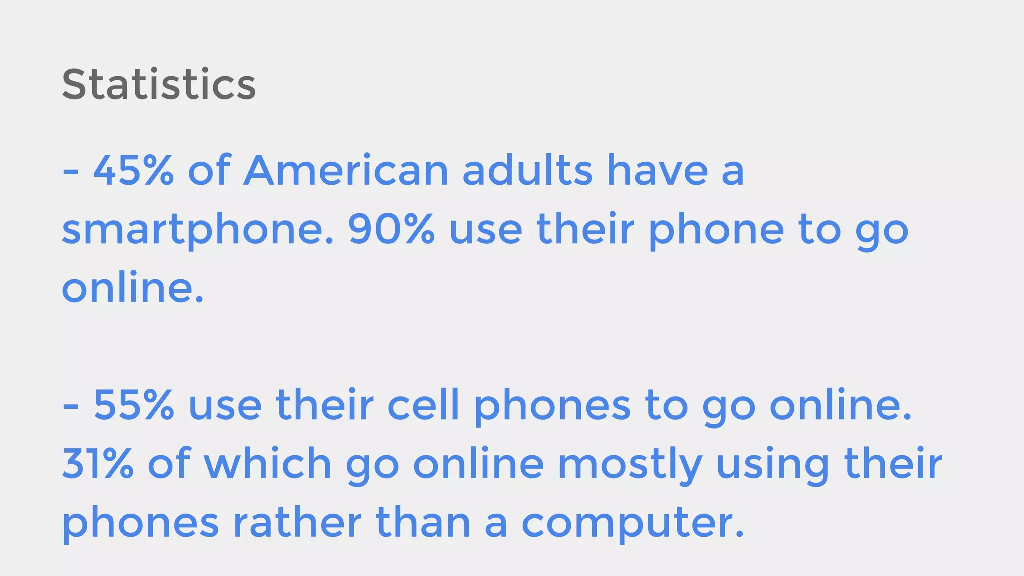 Statistics
- 45% of American adults have a
smartphone. 90% use their phone to go
online.
- 55% use their cell phones to go online.
31% of which go online mostly using their
phones rather than a computer.

 