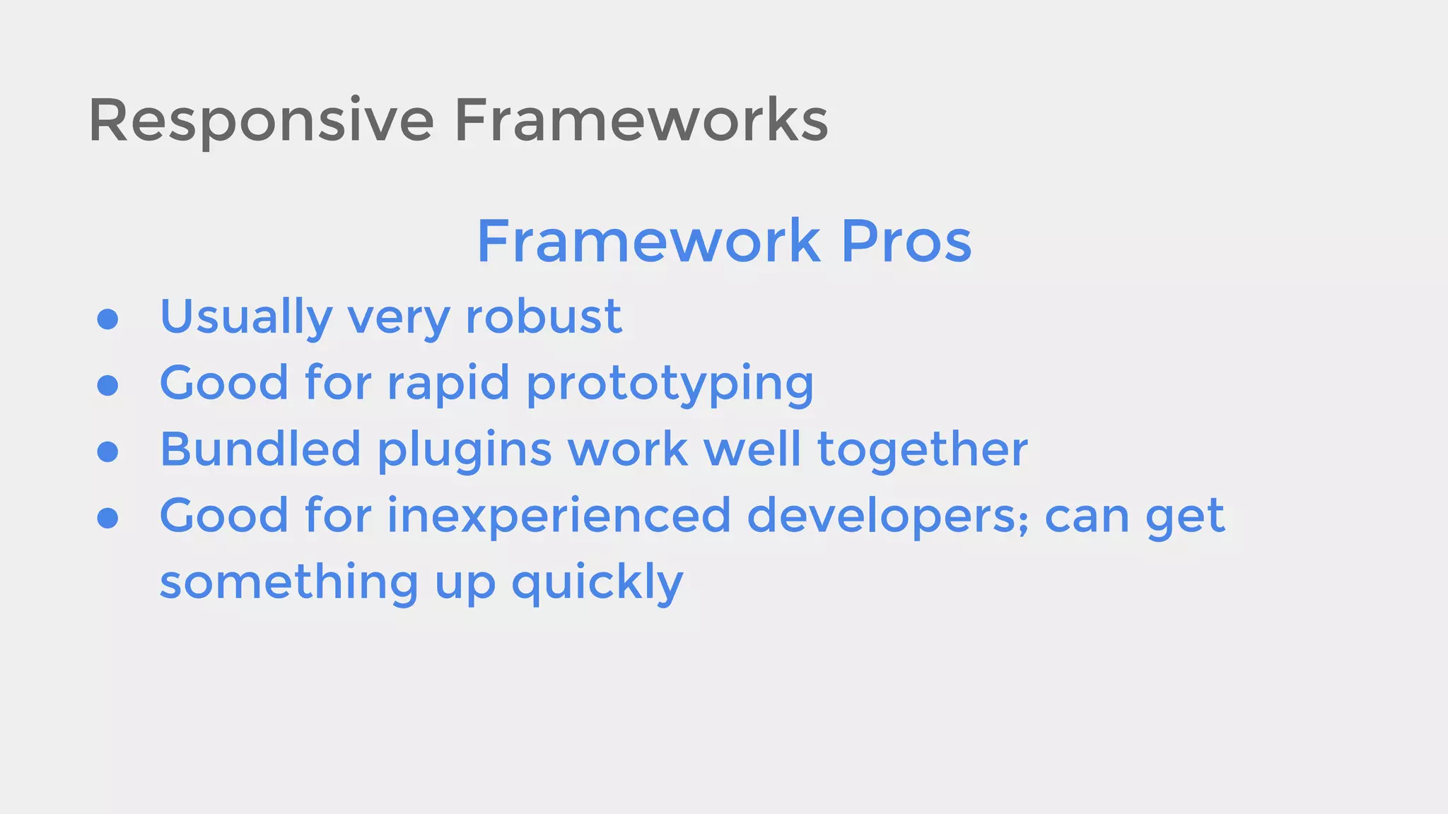 Responsive Frameworks
Framework Pros
●
●
●
●

Usually very robust
Good for rapid prototyping
Bundled plugins work well together
Good for inexperienced developers; can get
something up quickly

 