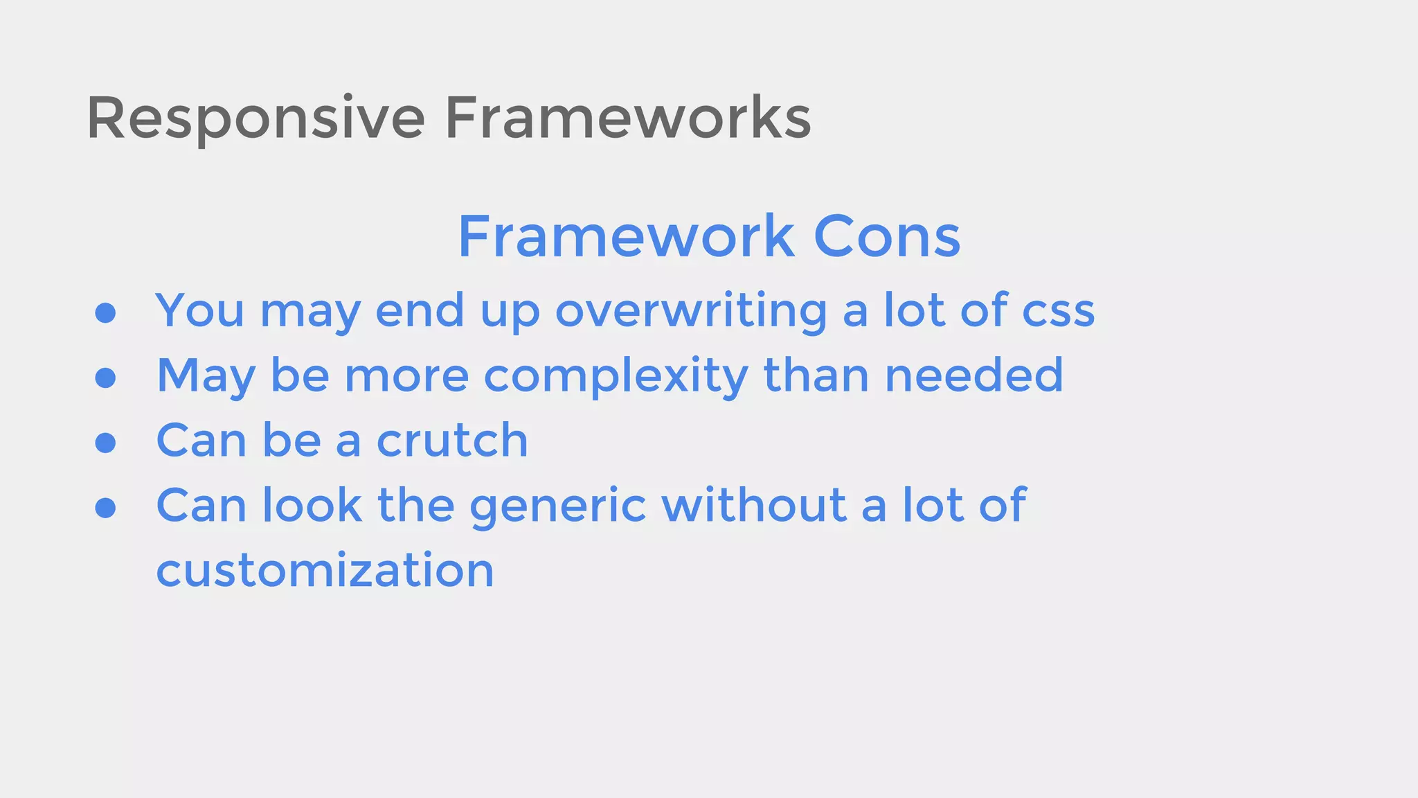 Responsive Frameworks
Framework Cons
●
●
●
●

You may end up overwriting a lot of css
May be more complexity than needed
Can be a crutch
Can look the generic without a lot of
customization

 