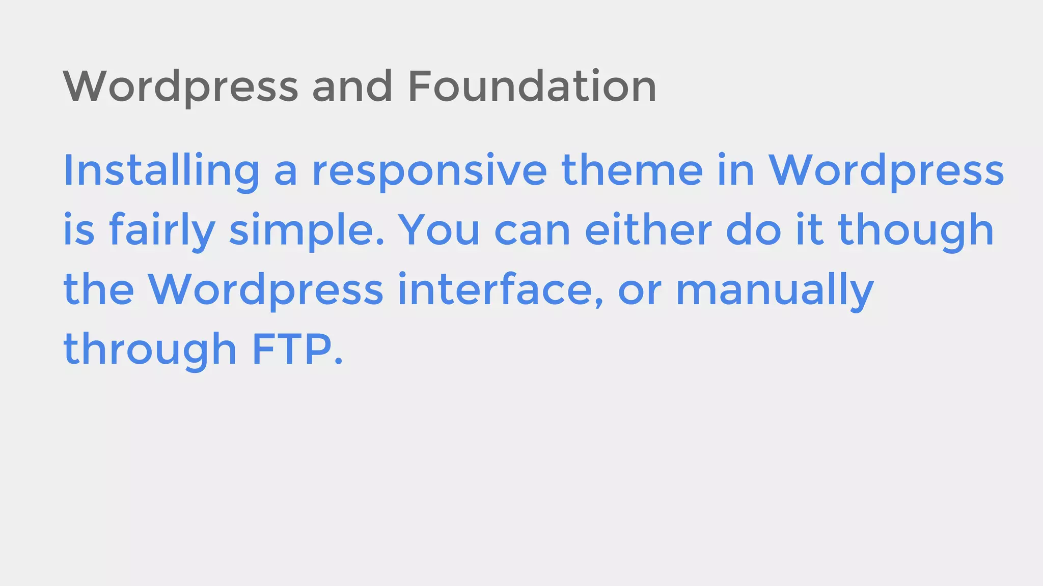 Wordpress and Foundation
Installing a responsive theme in Wordpress
is fairly simple. You can either do it though
the Wordpress interface, or manually
through FTP.

 