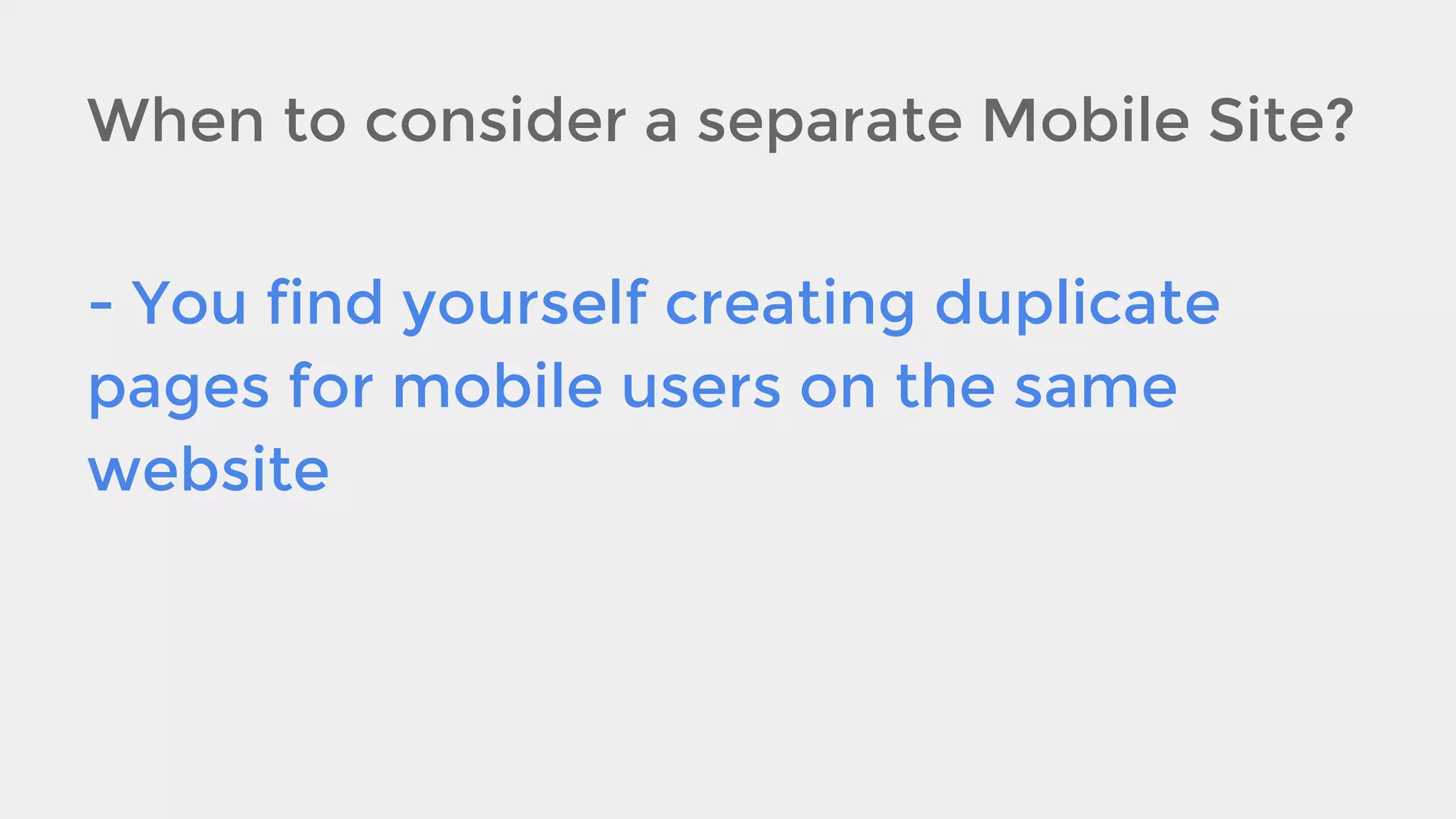 When to consider a separate Mobile Site?
- You find yourself creating duplicate
pages for mobile users on the same
website

 