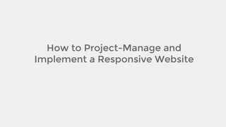 How to Project-Manage and
Implement a Responsive Website

 