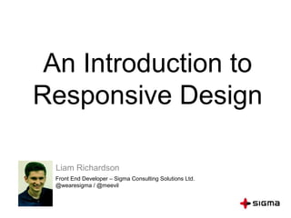 An Introduction to
Responsive Design
Liam Richardson
Front End Developer – Sigma Consulting Solutions Ltd.
@wearesigma / @meevil

 
