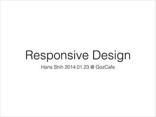 Responsive Design
Hans Shih 2014.01.23 @ GozCafe

 