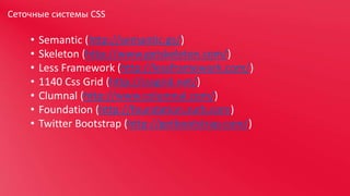 Сеточные системы CSS

•
•
•
•
•
•
•

Semantic (http://semantic.gs/)
Skeleton (http://www.getskeleton.com/)
Less Framework (http://lessframework.com/)
1140 Css Grid (http://cssgrid.net/)
Clumnal (http://www.columnal.com/)
Foundation (http://foundation.zurb.com)
Twitter Bootstrap (http://getbootstrap.com/)

 