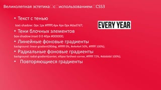 Великолепная эстетика  использованием 
с 
CSS3

• Текст с тенью
text-shadow: 0px 1px #ffffff,4px 4px 0px #dad7d7;

• Тени блочных элементов
box-shadow:inset 0 0 40px #000000;

• Линейные фоновые градиенты
background: linear-gradient(90deg, #ffffff 0%, #e4e4e4 50%, #ffffff 100%);

• Радиальные фоновые градиенты
background: radial-gradient(center, ellipse farthest-corner, #ffffff 72%, #dddddd 100%);

• Повторяющиеся градиенты

 
