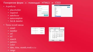 Покорение форм  помощью 
с 
HTML5  CSS3
и 
• Атрибуты
•
•
•
•
•

placeholder
required
autofocus
autocomplete
list & datalist

• Типы полей ввода
• email
• number
• url
• tel
• search
• pattern
• color
• date, time, month,week e.t.c
• range

 