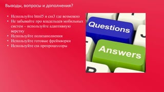 Выводы, вопросы и дополнения?
• Используйте html5 и css3 где возможно
• Не забывайте про владельцев мобильных
систем – используйте адаптивную
верстку
• Используйте полизаполнения
• Используйте готовые фреймворки
• Используйте css препроцессоры

 