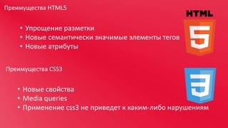 Преимущества HTML5

• Упрощение разметки
• Новые семантически значимые элементы тегов
• Новые атрибуты
Преимущества CSS3

• Новые свойства
• Media queries
• Применение css3 не приведет к каким-либо нарушениям

 