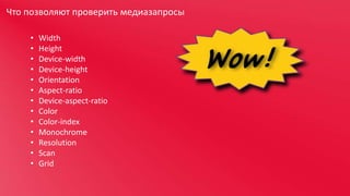 Что позволяют проверить медиазапросы
•
•
•
•
•
•
•
•
•
•
•
•
•

Width
Height
Device-width
Device-height
Orientation
Aspect-ratio
Device-aspect-ratio
Color
Color-index
Monochrome
Resolution
Scan
Grid

 