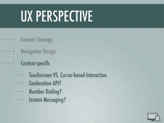 UX PERSPECTIVE
Content Strategy
Navigation Design
Context-speciﬁc
Touchscreen VS. Cursor-based Interaction
Geolocation API?
Number Dialing?
Instant Messaging?
 