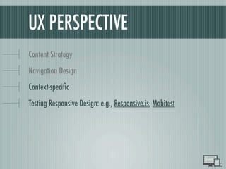 UX PERSPECTIVE
Content Strategy
Navigation Design
Context-speciﬁc
Testing Responsive Design: e.g., Responsive.is, Mobitest
 