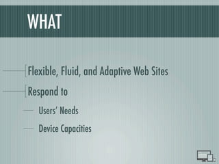 WHAT
Flexible, Fluid, and Adaptive Web Sites
Respond to
Users’ Needs
Device Capacities
 
