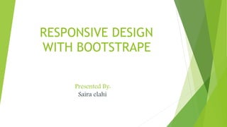 RESPONSIVE DESIGN
WITH BOOTSTRAPE
Presented By:
Saira elahi
 