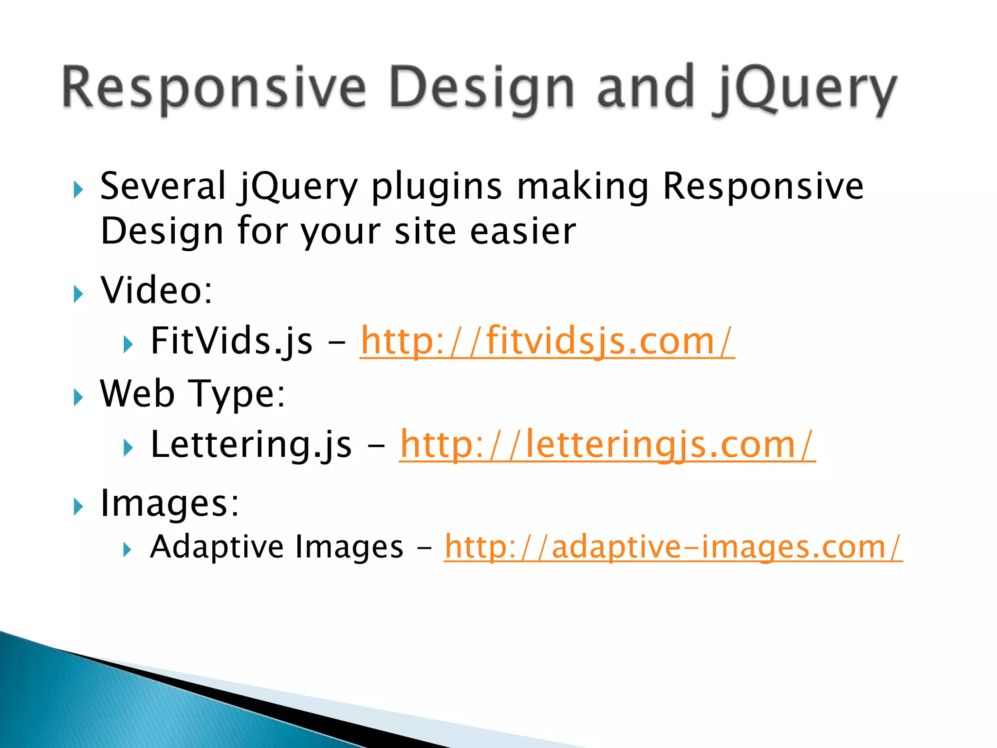    Several jQuery plugins making Responsive
    Design for your site easier
   Video:
      FitVids.js - http://fitvidsjs.com/

   Web Type:
      Lettering.js - http://letteringjs.com/

   Images:
        Adaptive Images - http://adaptive-images.com/
 