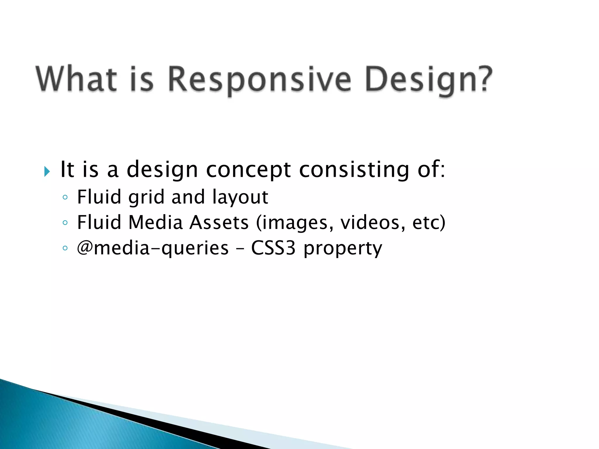    It is a design concept consisting of:
    ◦ Fluid grid and layout
    ◦ Fluid Media Assets (images, videos, etc)
    ◦ @media-queries – CSS3 property
 