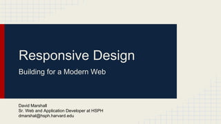 Responsive Design
Building for a Modern Web
David Marshall
Sr. Web and Application Developer at HSPH
dmarshal@hsph.harvard.edu
 
