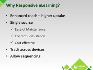 Why Responsive eLearning? 
• Enhanced reach – higher uptake 
• Single source 
 Ease of Maintenance 
 Content Consistency...