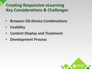Creating Responsive eLearning 
Key Considerations & Challenges 
• Browser-OS-Device Combinations 
• Usability 
• Content D...