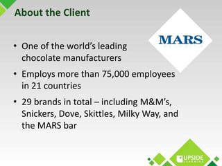 About the Client 
• One of the world’s leading 
chocolate manufacturers 
• Employs more than 75,000 employees 
in 21 count...