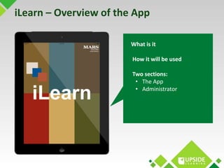 iLearn – Overview of the App 
What is it 
How it will be used 
Two sections: 
• The App 
• Administrator 
 