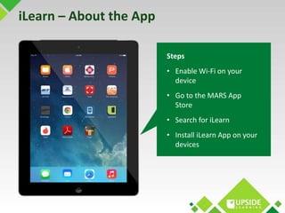 iLearn – About the App 
Steps 
• Enable Wi-Fi on your 
device 
• Go to the MARS App 
Store 
• Search for iLearn 
• Install...