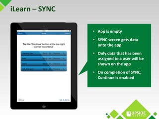 iLearn – SYNC 
• App is empty 
• SYNC screen gets data 
onto the app 
• Only data that has been 
assigned to a user will b...