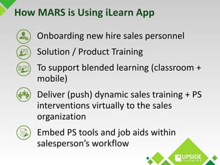 How MARS is Using iLearn App 
Onboarding new hire sales personnel 
Solution / Product Training 
To support blended learnin...
