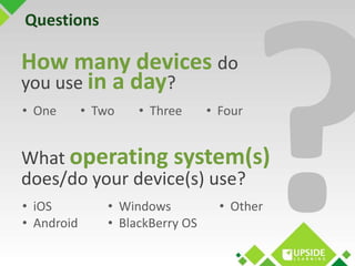 Questions 
How many devices do 
you use in a day? 
• One • Two 
What operating system(s) 
does/do your device(s) use? 
• W...