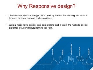 Why Responsive design?
• ‘Responsive website design’, is a well optimized for viewing on various
types of devices, screens and resolutions.
• With a responsive design, one can explore and interact the website on his
preferred device without zooming in or out.
 