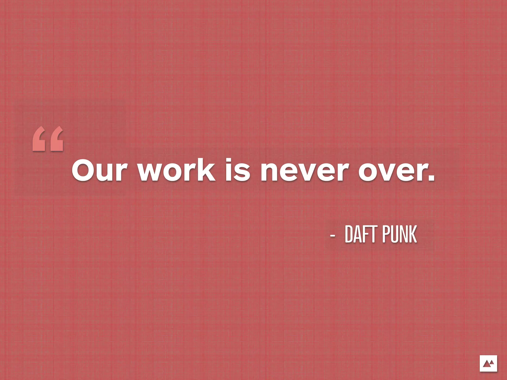 “ Our work is never over.
                  - DAFT PUNK
 